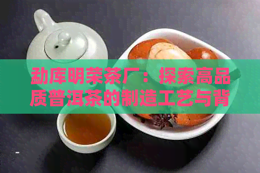 勐库明荣茶厂：探索高品质普洱茶的制造工艺与背后的故事