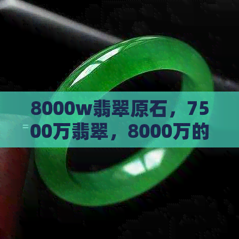 8000w翡翠原石，7500万翡翠，8000万的翡翠手镯，翡翠八千万