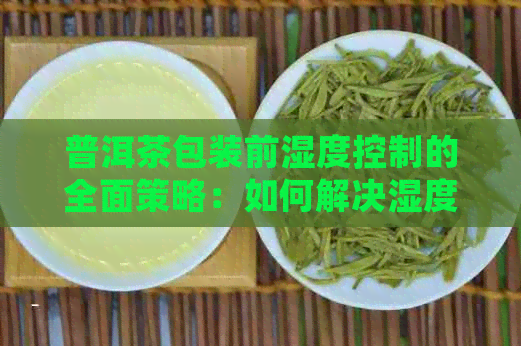 普洱茶包装前湿度控制的全面策略：如何解决湿度过高问题？