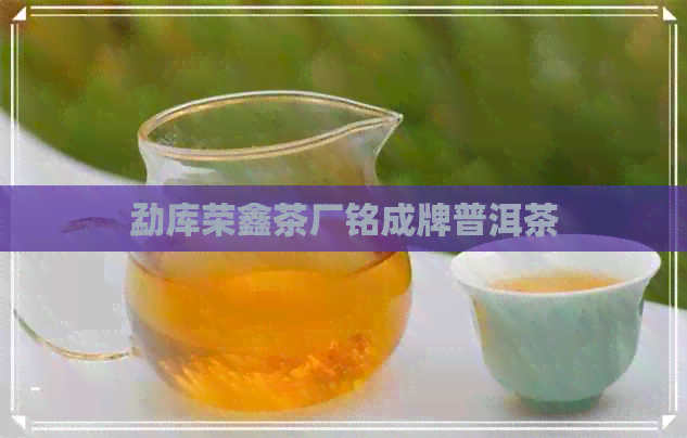 勐库荣鑫茶厂铭成牌普洱茶