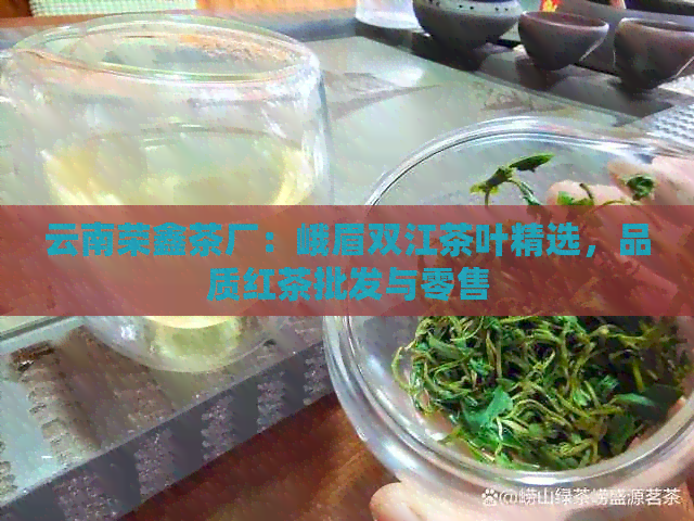 云南荣鑫茶厂：峨眉双江茶叶精选，品质红茶批发与零售