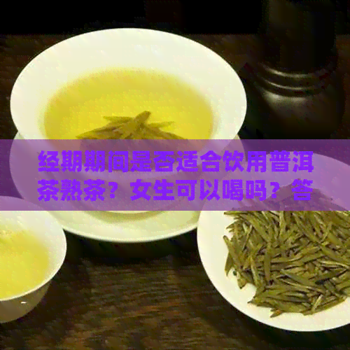 经期期间是否适合饮用普洱茶熟茶？女生可以喝吗？答案及注意事项解析