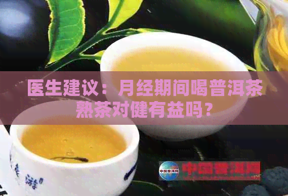 医生建议：月经期间喝普洱茶熟茶对健有益吗？