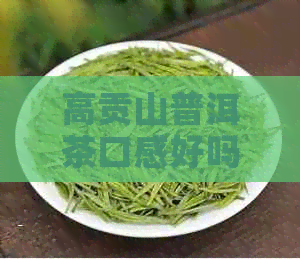 高贡山普洱茶口感好吗？古树云南357价格详情。