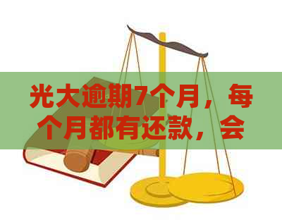 光大逾期7个月，每个月都有还款，会上门吗全额还款逾期处理建议