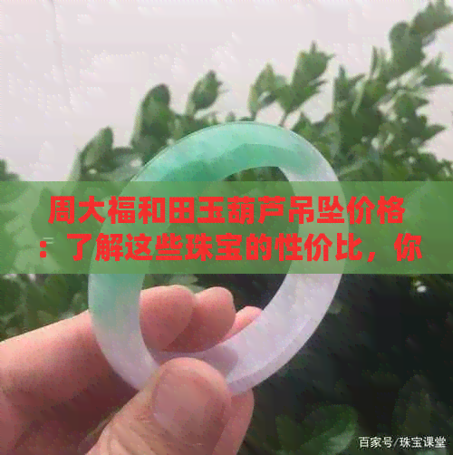 周大福和田玉葫芦吊坠价格：了解这些珠宝的性价比，你就不会被骗了！