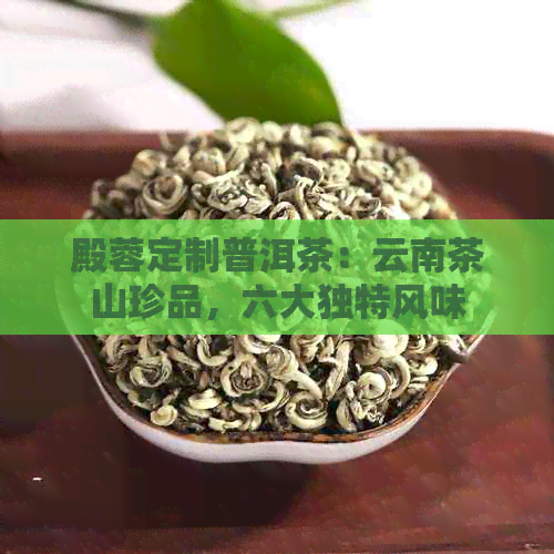 殿蓉定制普洱茶：云南茶山珍品，六大独特风味