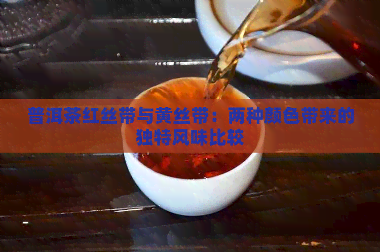 普洱茶红丝带与黄丝带：两种颜色带来的独特风味比较