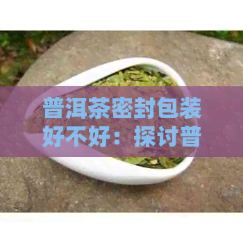 普洱茶密封包装好不好：探讨普洱茶密封包装对品质的影响及转化作用