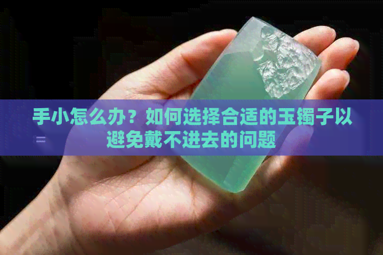 手小怎么办？如何选择合适的玉镯子以避免戴不进去的问题