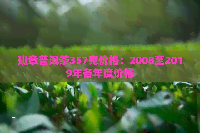 班章普洱茶357克价格：2008至2019年各年度价格