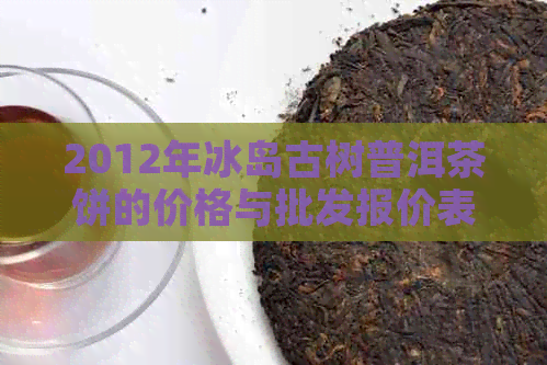 2012年冰岛古树普洱茶饼的价格与批发报价表