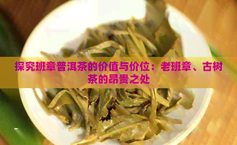 探究班章普洱茶的价值与价位：老班章、古树茶的昂贵之处