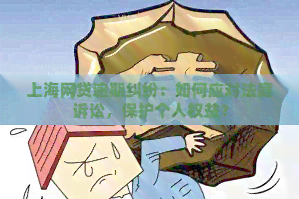 上海网贷逾期纠纷：如何应对法庭诉讼，保护个人权益？