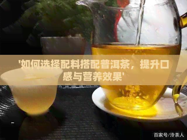 '如何选择配料搭配普洱茶，提升口感与营养效果'