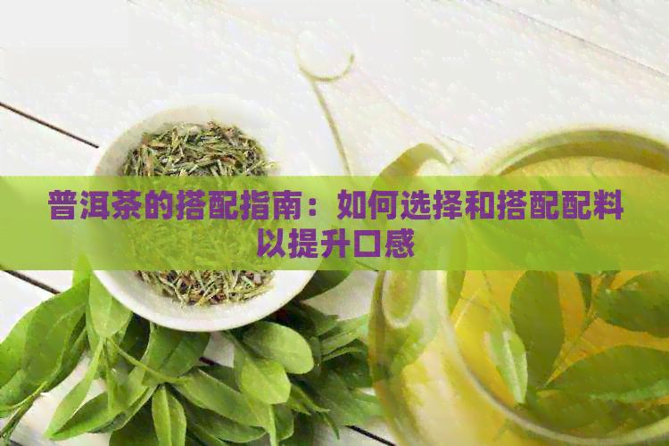 普洱茶的搭配指南：如何选择和搭配配料以提升口感