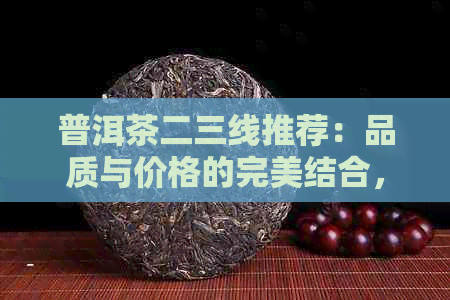 普洱茶二三线推荐：品质与价格的完美结合，让你喝出真正的好茶！