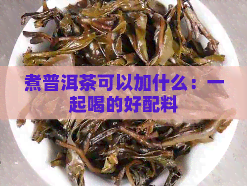 煮普洱茶可以加什么：一起喝的好配料