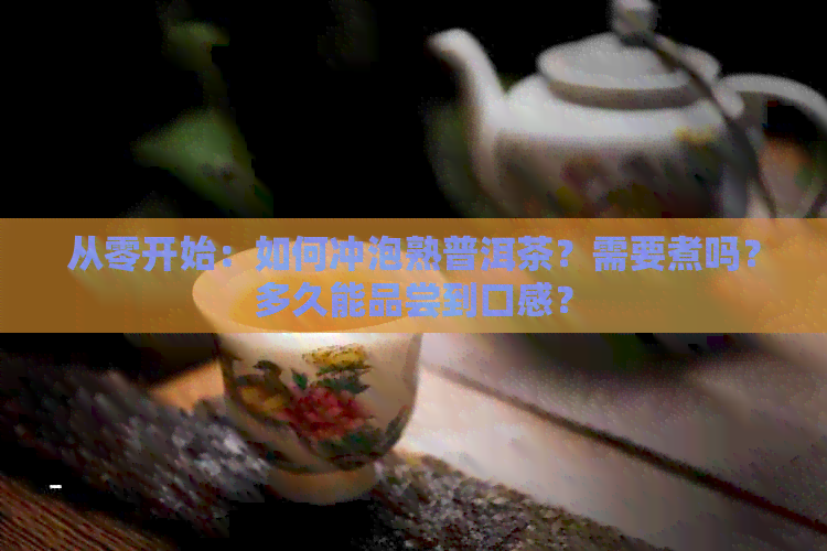 从零开始：如何冲泡熟普洱茶？需要煮吗？多久能品尝到口感？