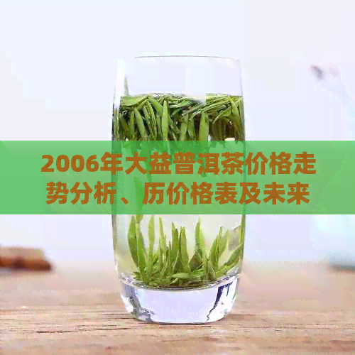 2006年大益普洱茶价格走势分析、历价格表及未来行情预测