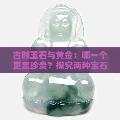 古时玉石与黄金：哪一个更显珍贵？探究两种宝石的价值与地位