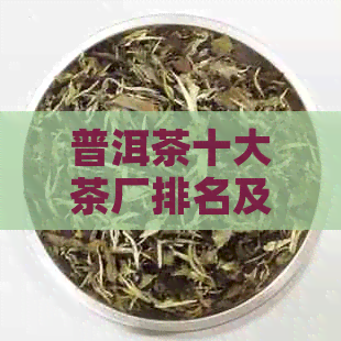 普洱茶十大茶厂排名及价格：揭秘前十名茶厂与价格表