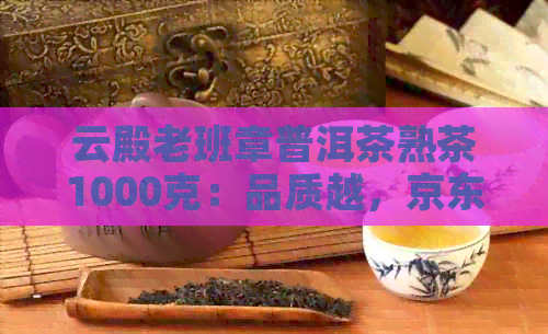 云殿老班章普洱茶熟茶1000克：品质越，京东排行榜热门商品