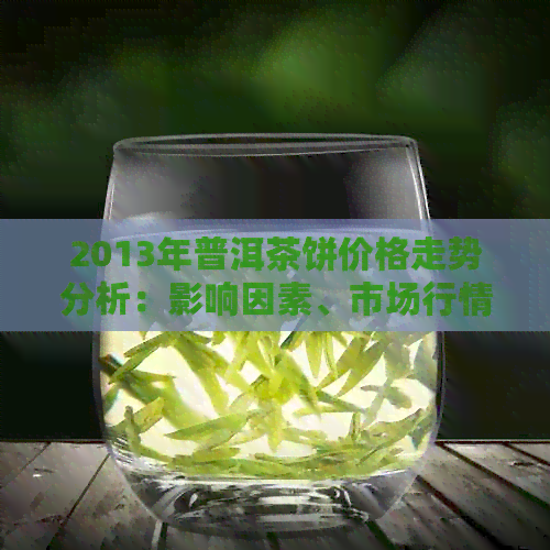 2013年普洱茶饼价格走势分析：影响因素、市场行情及收藏价值全面解析