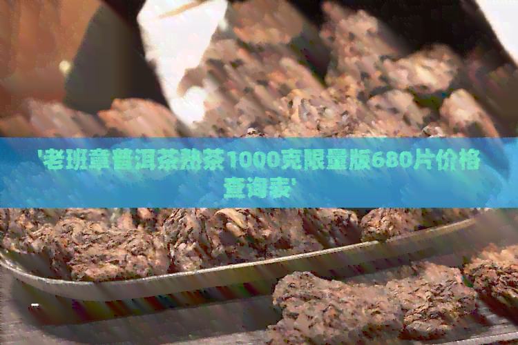 '老班章普洱茶熟茶1000克限量版680片价格查询表'