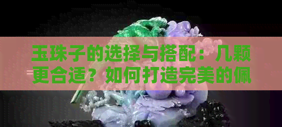 玉珠子的选择与搭配：几颗更合适？如何打造完美的佩戴效果？