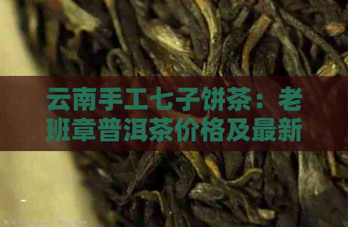 云南手工七子饼茶：老班章普洱茶价格及最新批发报价