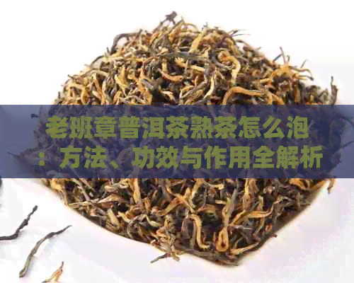 老班章普洱茶熟茶怎么泡：方法、功效与作用全解析