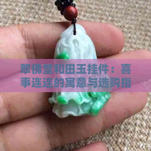 翠佛堂和田玉挂件：喜事连连的寓意与选购指南