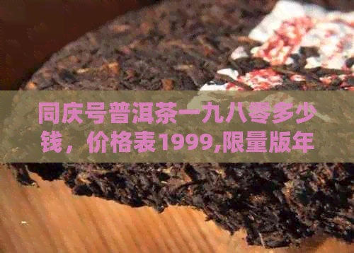 同庆号普洱茶一九八零多少钱，价格表1999,限量版年份及价格。