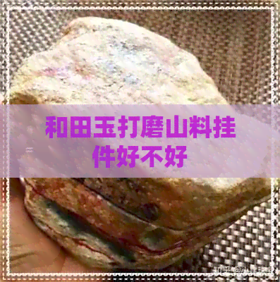 和田玉打磨山料挂件好不好