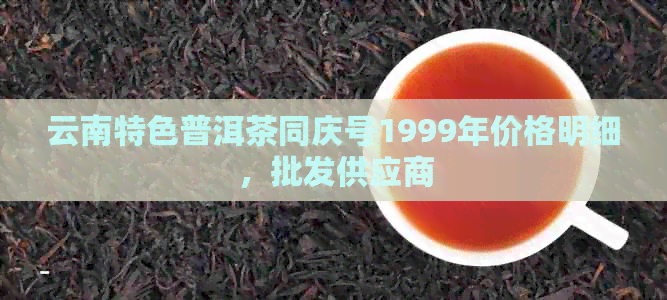 云南特色普洱茶同庆号1999年价格明细，批发供应商