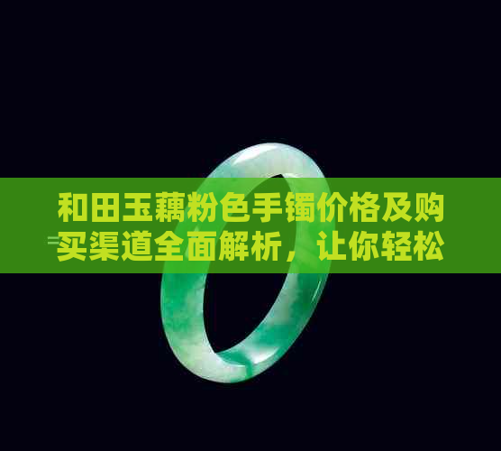 和田玉藕粉色手镯价格及购买渠道全面解析，让你轻松选购到心仪之物