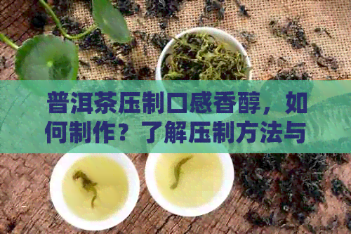 普洱茶压制口感香醇，如何制作？了解压制方法与饼型形成。