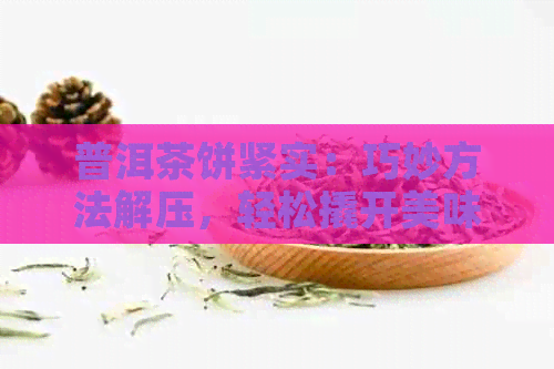 普洱茶饼紧实：巧妙方法解压，轻松撬开美味茶叶