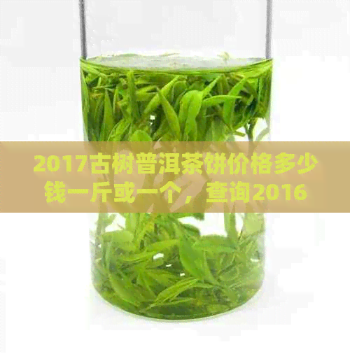 2017古树普洱茶饼价格多少钱一斤或一个，查询2016和2017年古树普洱茶价格