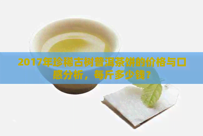 2017年珍稀古树普洱茶饼的价格与口感分析，每斤多少钱？