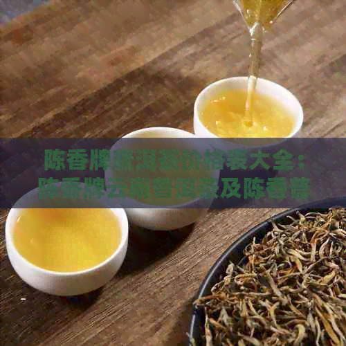 陈香牌普洱茶价格表大全：陈香牌云南普洱茶及陈香普洱茶的详细介绍与价格