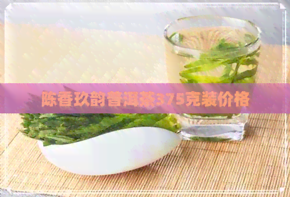 陈香玖韵普洱茶375克装价格