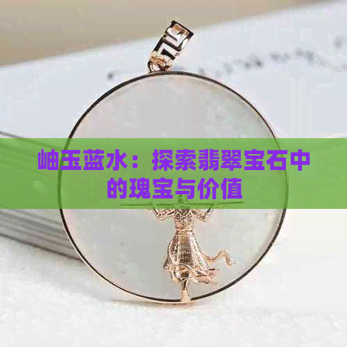 岫玉蓝水：探索翡翠宝石中的瑰宝与价值