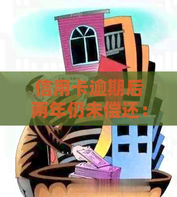 信用卡逾期后两年仍未偿还：处理策略与协商建议