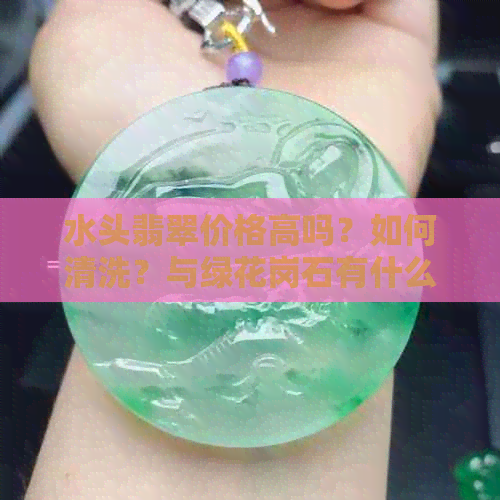 水头翡翠价格高吗？如何清洗？与绿花岗石有什么区别？