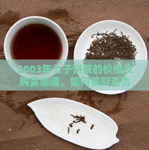 2003年七子饼茶的价格及购买渠道，如何鉴别真伪？