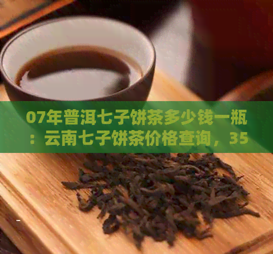 07年普洱七子饼茶多少钱一瓶：云南七子饼茶价格查询，357克熟茶报价