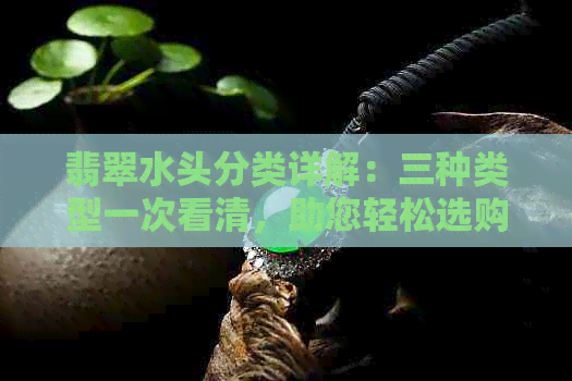 翡翠水头分类详解：三种类型一次看清，助您轻松选购