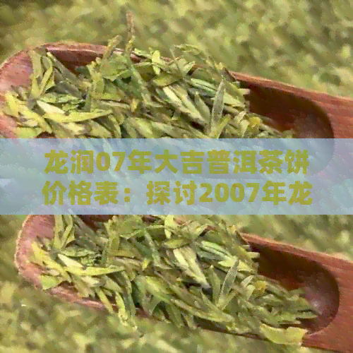 龙润07年大吉普洱茶饼价格表：探讨2007年龙润普洱茶饼的价值。